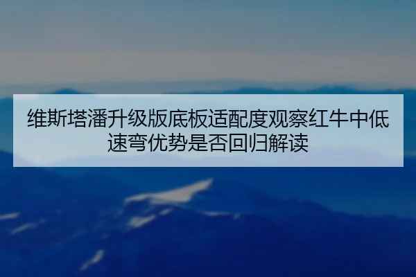 维斯塔潘升级版底板适配度观察红牛中低速弯优势是否回归解读