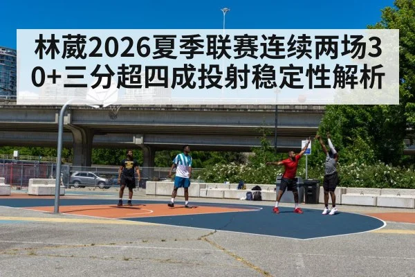 林葳2026夏季联赛连续两场30+三分超四成投射稳定性解析