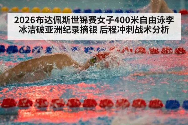 2026布达佩斯世锦赛女子400米自由泳李冰洁破亚洲纪录摘银 后程冲刺战术分析