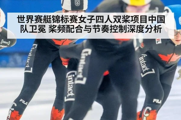世界赛艇锦标赛女子四人双桨项目中国队卫冕 桨频配合与节奏控制深度分析