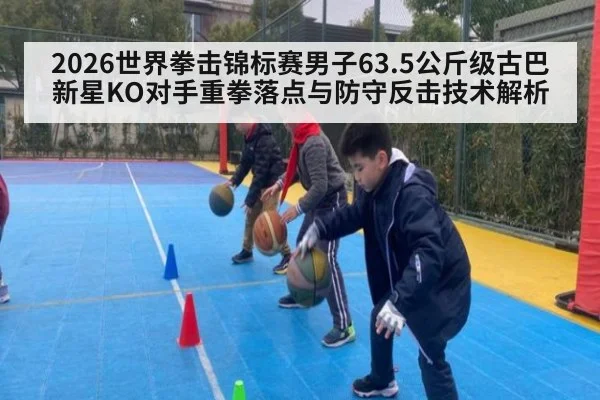 2026世界拳击锦标赛男子63.5公斤级古巴新星KO对手重拳落点与防守反击技术解析