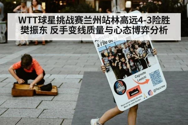 WTT球星挑战赛兰州站林高远4-3险胜樊振东 反手变线质量与心态博弈分析