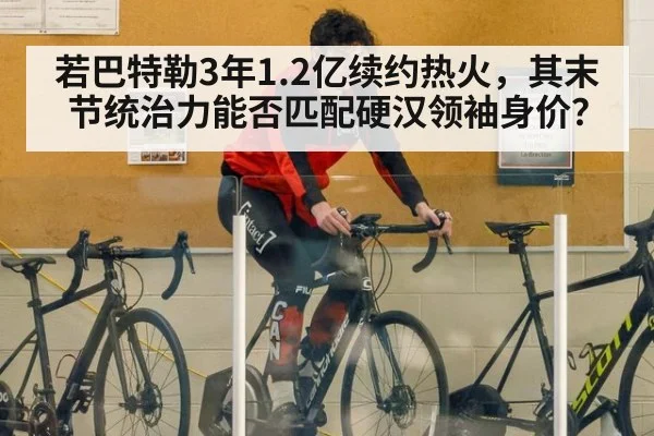 若巴特勒3年1.2亿续约热火，其末节统治力能否匹配硬汉领袖身价？