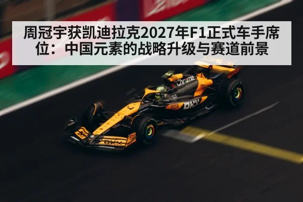周冠宇获凯迪拉克2027年F1正式车手席位：中国元素的战略升级与赛道前景