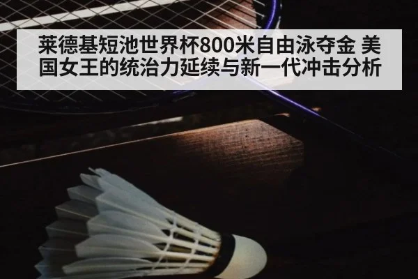 莱德基短池世界杯800米自由泳夺金 美国女王的统治力延续与新一代冲击分析