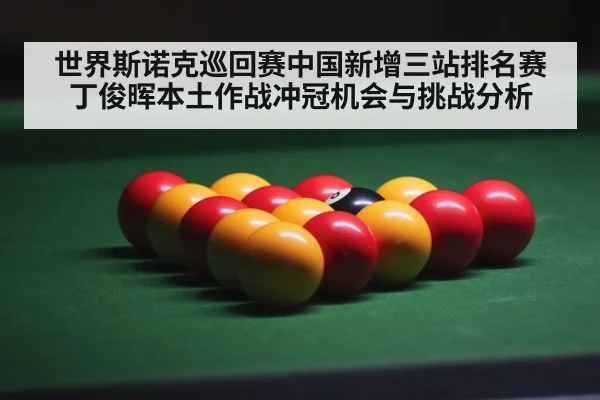 世界斯诺克巡回赛中国新增三站排名赛 丁俊晖本土作战冲冠机会与挑战分析