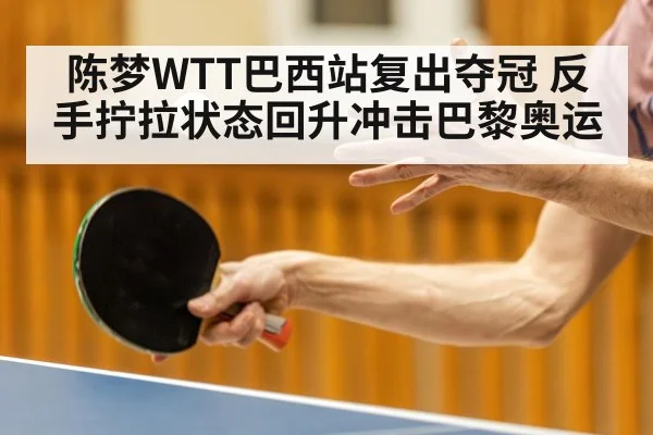 陈梦WTT巴西站复出夺冠 反手拧拉状态回升冲击巴黎奥运