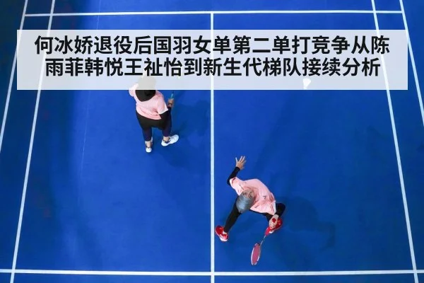 何冰娇退役后国羽女单第二单打竞争从陈雨菲韩悦王祉怡到新生代梯队接续分析