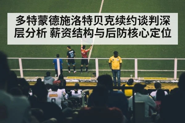 多特蒙德施洛特贝克续约谈判深层分析 薪资结构与后防核心定位