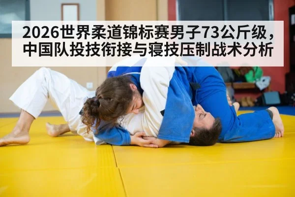 2026世界柔道锦标赛男子73公斤级，中国队投技衔接与寝技压制战术分析