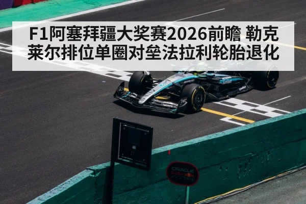 F1阿塞拜疆大奖赛2026前瞻 勒克莱尔排位单圈对垒法拉利轮胎退化