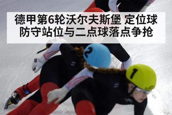 德甲第6轮沃尔夫斯堡 定位球防守站位与二点球落点争抢