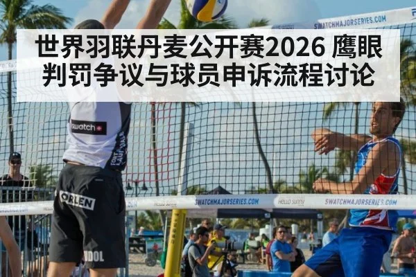 世界羽联丹麦公开赛2026 鹰眼判罚争议与球员申诉流程讨论