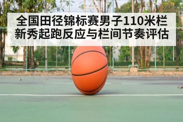 全国田径锦标赛男子110米栏 新秀起跑反应与栏间节奏评估