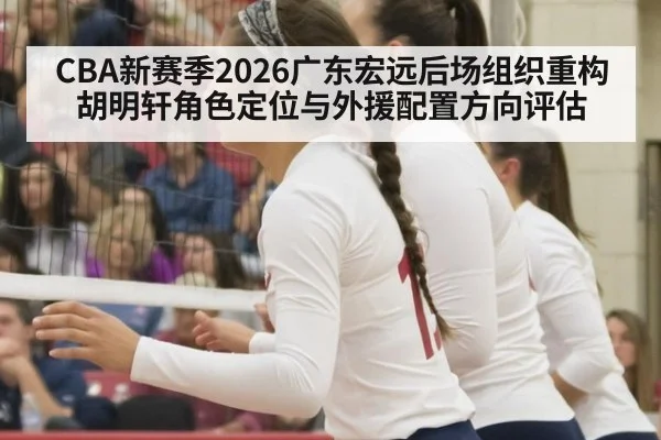 CBA新赛季2026广东宏远后场组织重构 胡明轩角色定位与外援配置方向评估