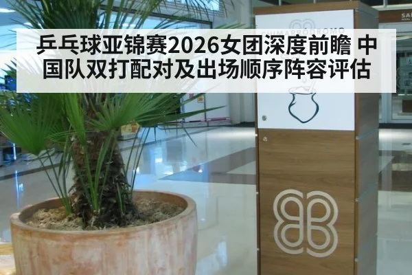 乒乓球亚锦赛2026女团深度前瞻 中国队双打配对及出场顺序阵容评估
