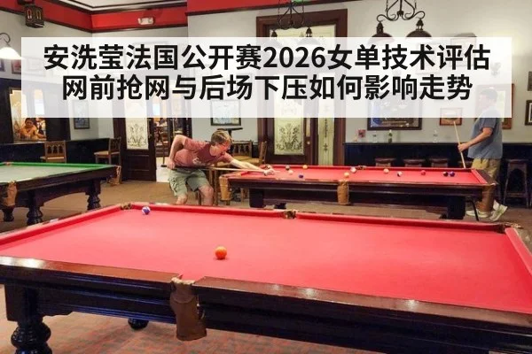 安洗莹法国公开赛2026女单技术评估 网前抢网与后场下压如何影响走势