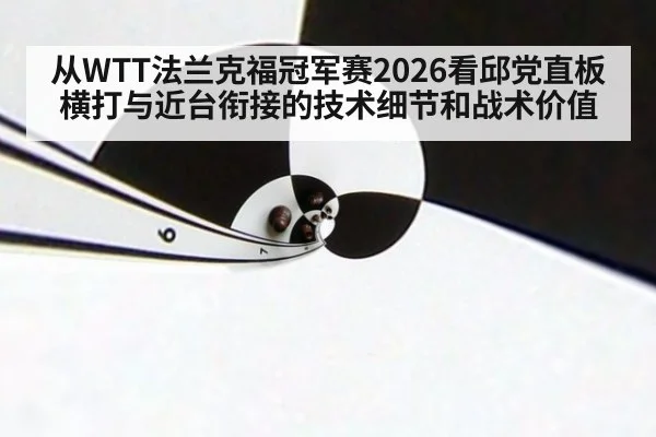 从WTT法兰克福冠军赛2026看邱党直板横打与近台衔接的技术细节和战术价值
