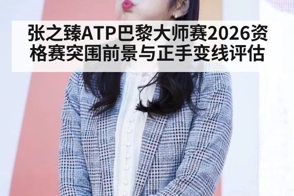 张之臻ATP巴黎大师赛2026资格赛突围前景与正手变线评估
